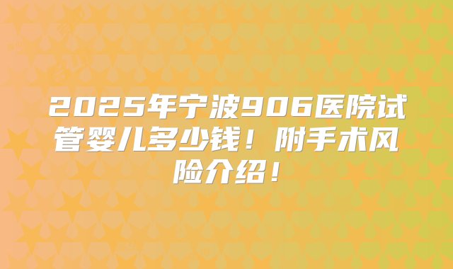 2025年宁波906医院试管婴儿多少钱！附手术风险介绍！