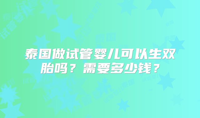 泰国做试管婴儿可以生双胎吗？需要多少钱？