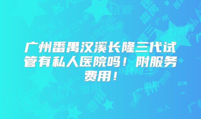 广州番禺汉溪长隆三代试管有私人医院吗！附服务费用！