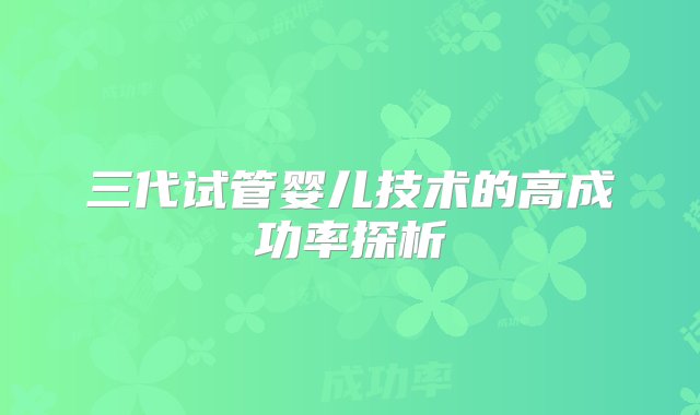 三代试管婴儿技术的高成功率探析