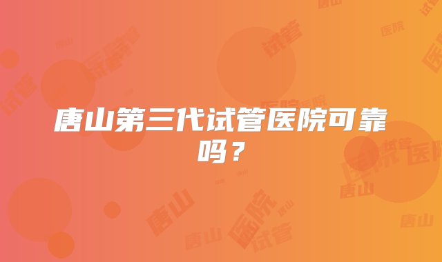 唐山第三代试管医院可靠吗？