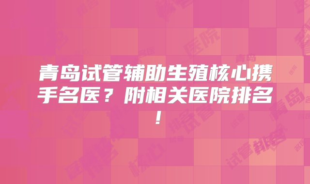 青岛试管辅助生殖核心携手名医？附相关医院排名！