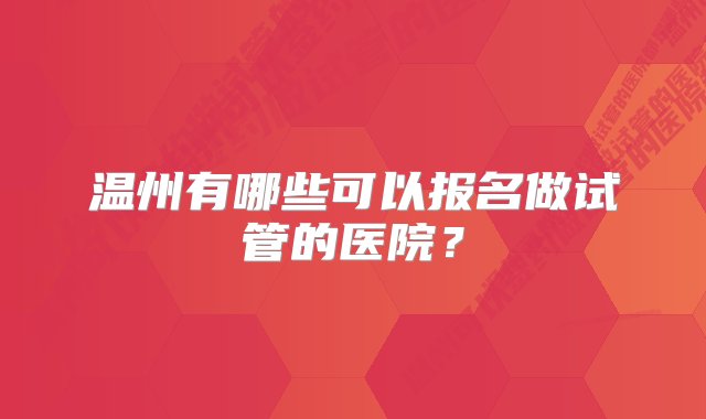 温州有哪些可以报名做试管的医院？