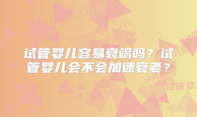 试管婴儿容易衰竭吗？试管婴儿会不会加速衰老？