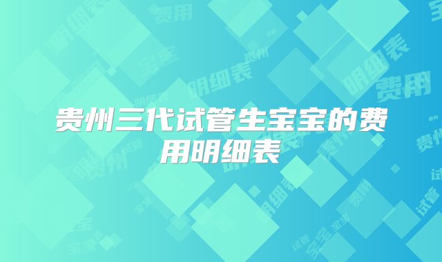 贵州三代试管生宝宝的费用明细表