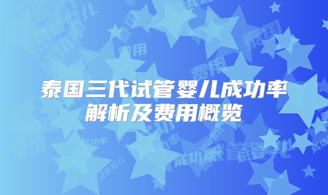 泰国三代试管婴儿成功率解析及费用概览