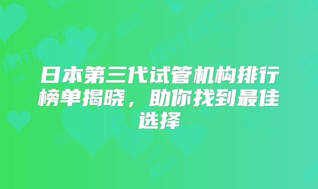 日本第三代试管机构排行榜单揭晓，助你找到最佳选择