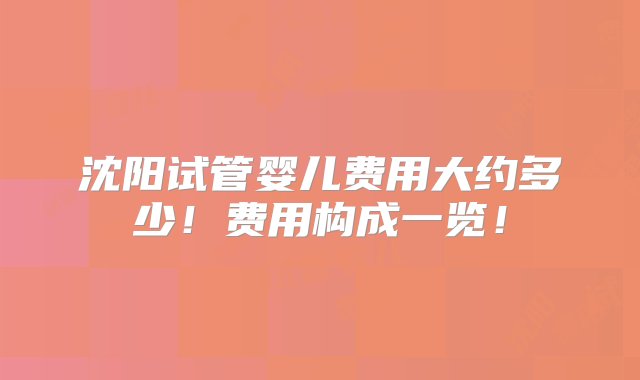 沈阳试管婴儿费用大约多少！费用构成一览！