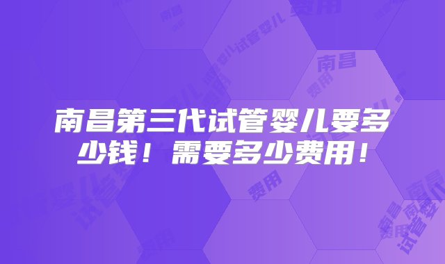 南昌第三代试管婴儿要多少钱！需要多少费用！