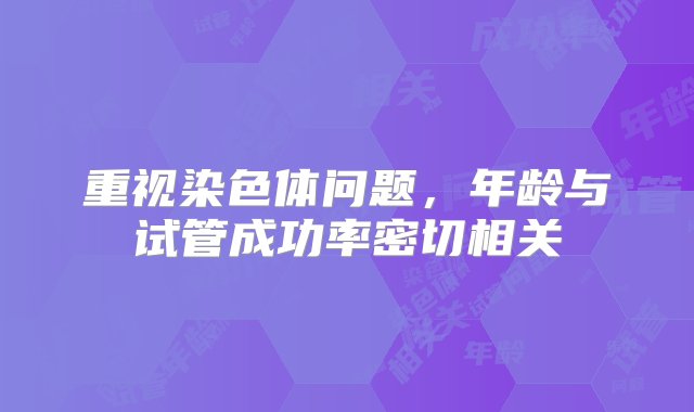 重视染色体问题，年龄与试管成功率密切相关