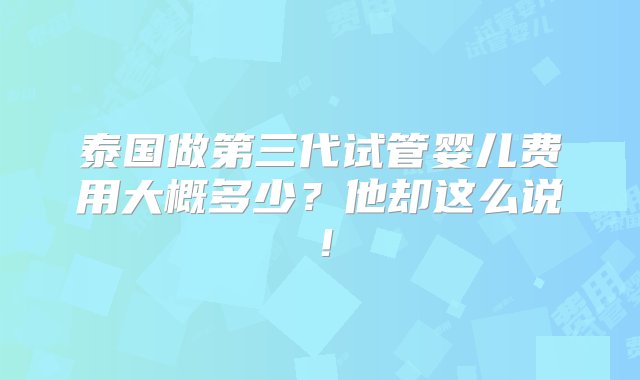 泰国做第三代试管婴儿费用大概多少？他却这么说！