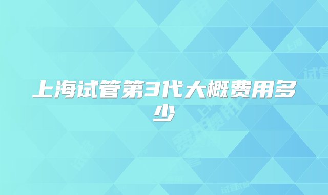 上海试管第3代大概费用多少