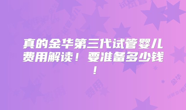 真的金华第三代试管婴儿费用解读！要准备多少钱！