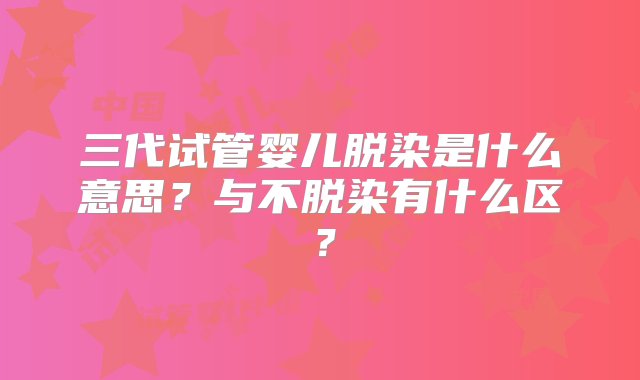 三代试管婴儿脱染是什么意思？与不脱染有什么区？