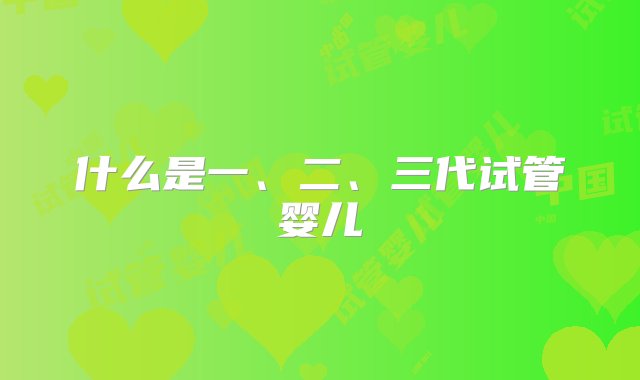 什么是一、二、三代试管婴儿