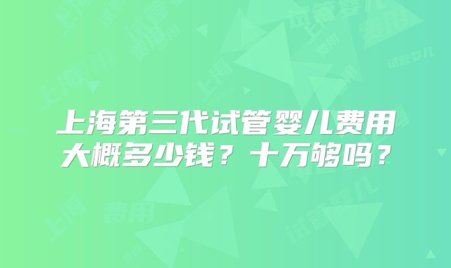 上海第三代试管婴儿费用大概多少钱？十万够吗？