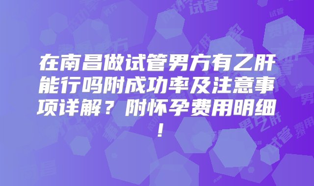 在南昌做试管男方有乙肝能行吗附成功率及注意事项详解？附怀孕费用明细！