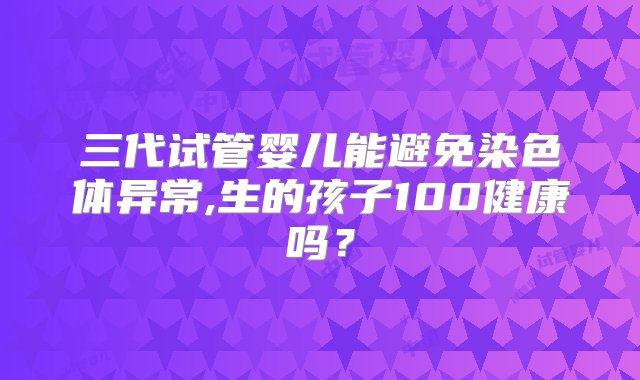 三代试管婴儿能避免染色体异常,生的孩子100健康吗？