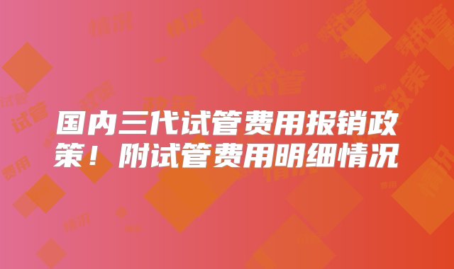 国内三代试管费用报销政策！附试管费用明细情况