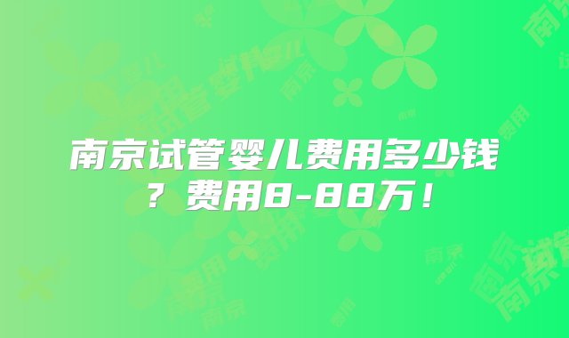 南京试管婴儿费用多少钱？费用8-88万！