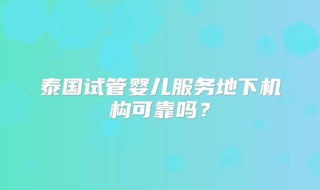 泰国试管婴儿服务地下机构可靠吗？