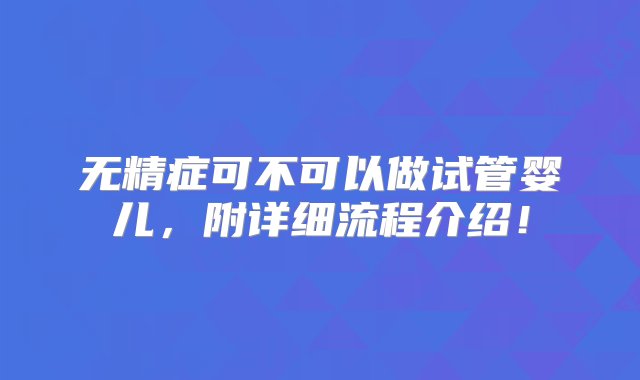 无精症可不可以做试管婴儿，附详细流程介绍！