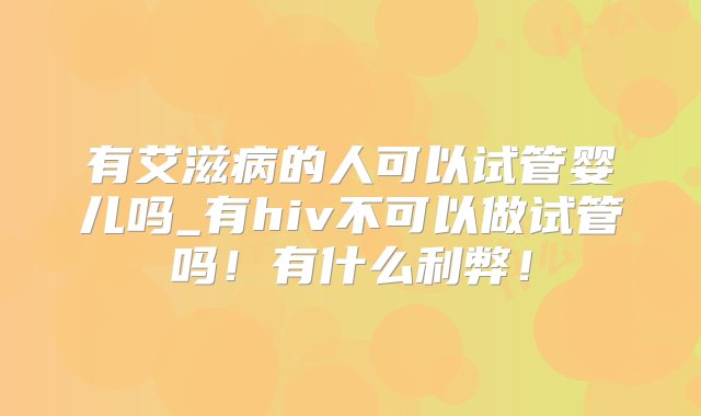 有艾滋病的人可以试管婴儿吗_有hiv不可以做试管吗！有什么利弊！