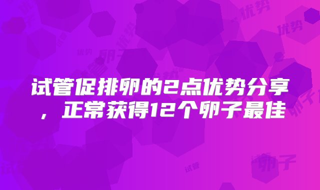 试管促排卵的2点优势分享，正常获得12个卵子最佳