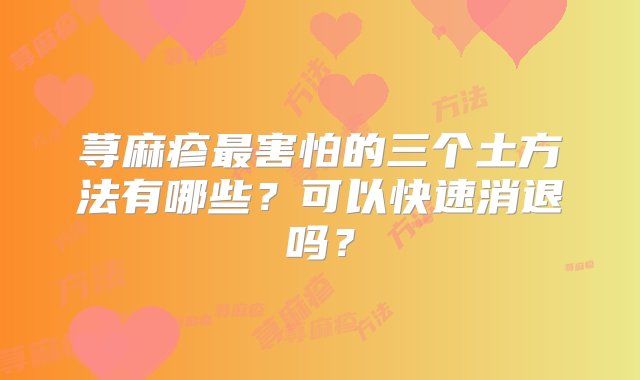 荨麻疹最害怕的三个土方法有哪些？可以快速消退吗？