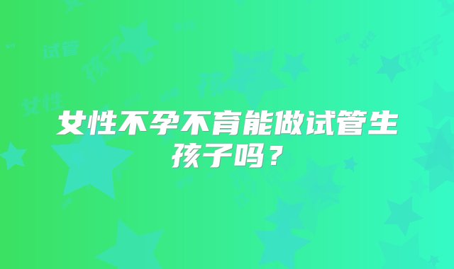 女性不孕不育能做试管生孩子吗？