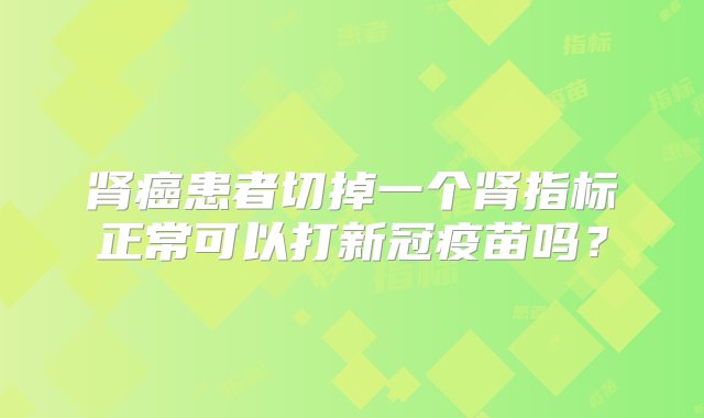 肾癌患者切掉一个肾指标正常可以打新冠疫苗吗？