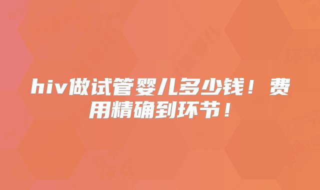 hiv做试管婴儿多少钱！费用精确到环节！