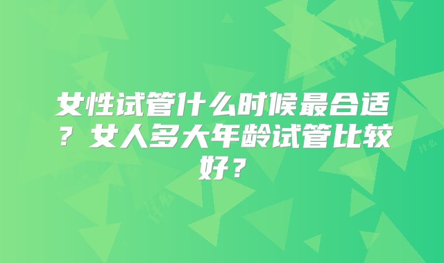 女性试管什么时候最合适？女人多大年龄试管比较好？