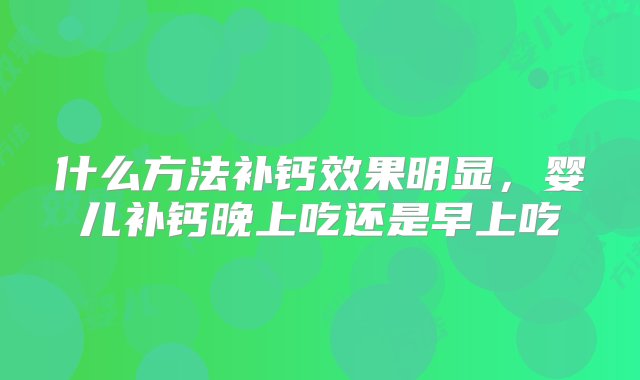 什么方法补钙效果明显，婴儿补钙晚上吃还是早上吃