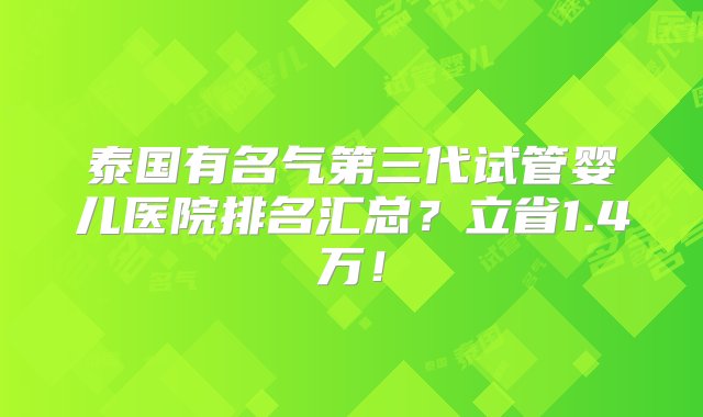 泰国有名气第三代试管婴儿医院排名汇总？立省1.4万！