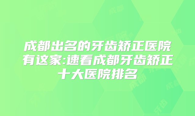 成都出名的牙齿矫正医院有这家:速看成都牙齿矫正十大医院排名