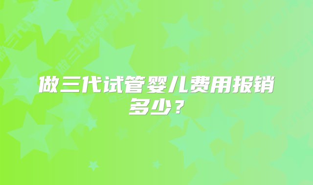 做三代试管婴儿费用报销多少？