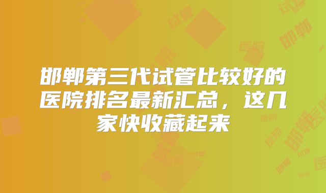 邯郸第三代试管比较好的医院排名最新汇总，这几家快收藏起来