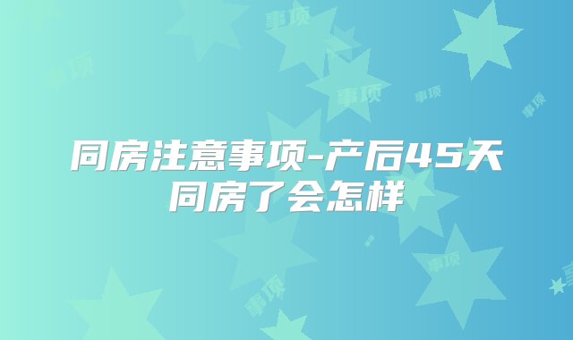 同房注意事项-产后45天同房了会怎样