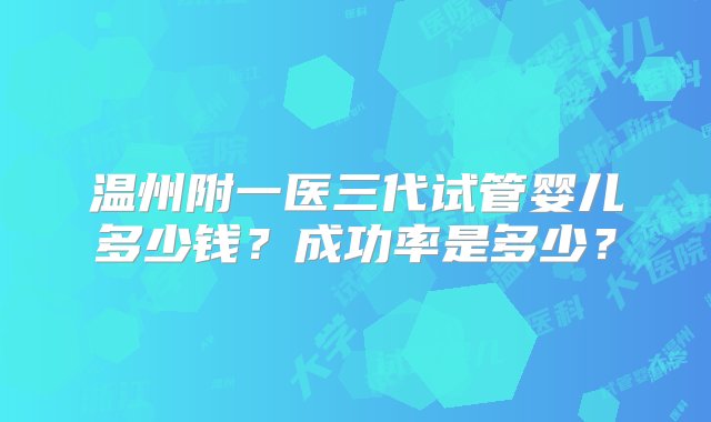 温州附一医三代试管婴儿多少钱？成功率是多少？