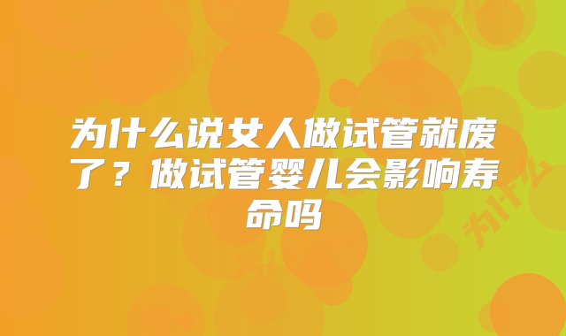 为什么说女人做试管就废了？做试管婴儿会影响寿命吗