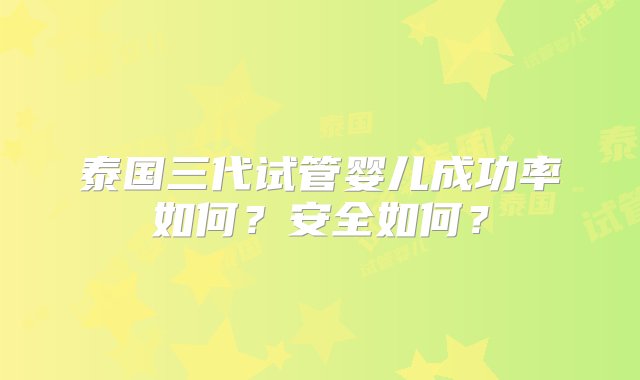 泰国三代试管婴儿成功率如何？安全如何？