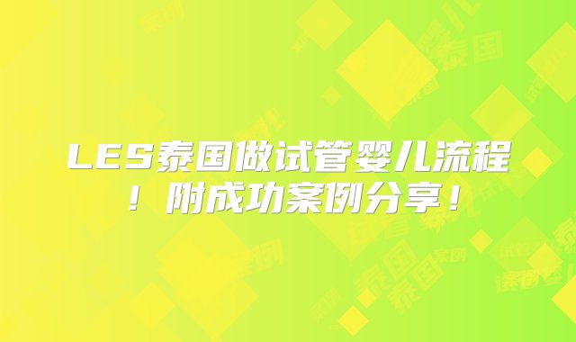 LES泰国做试管婴儿流程！附成功案例分享！