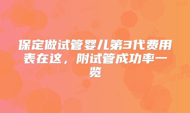 保定做试管婴儿第3代费用表在这，附试管成功率一览