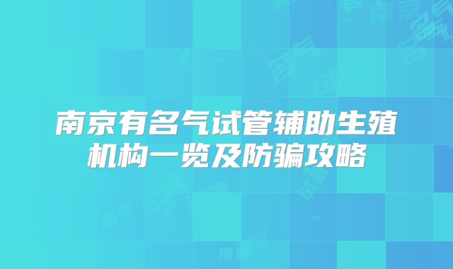 南京有名气试管辅助生殖机构一览及防骗攻略