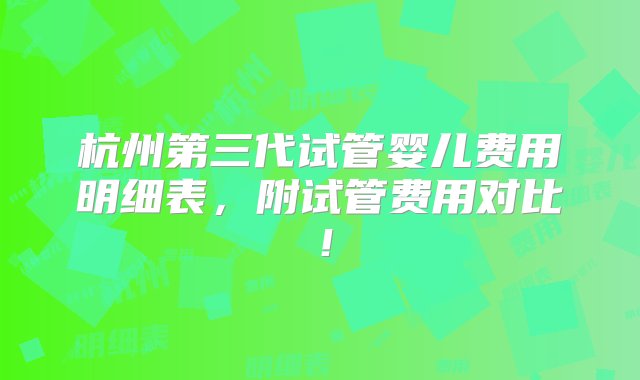 杭州第三代试管婴儿费用明细表，附试管费用对比！