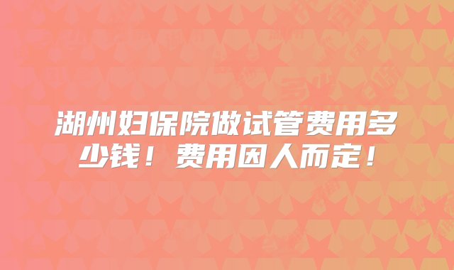 湖州妇保院做试管费用多少钱！费用因人而定！