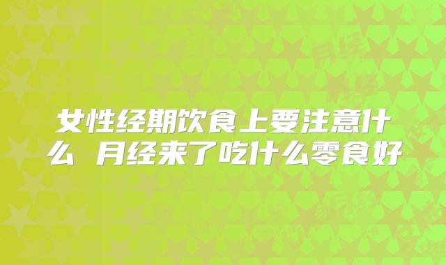 女性经期饮食上要注意什么 月经来了吃什么零食好