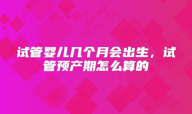 试管婴儿几个月会出生，试管预产期怎么算的