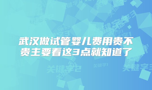 武汉做试管婴儿费用贵不贵主要看这3点就知道了